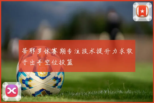 蒂耶罗休赛期专注技术提升力求敢于出手空位投篮