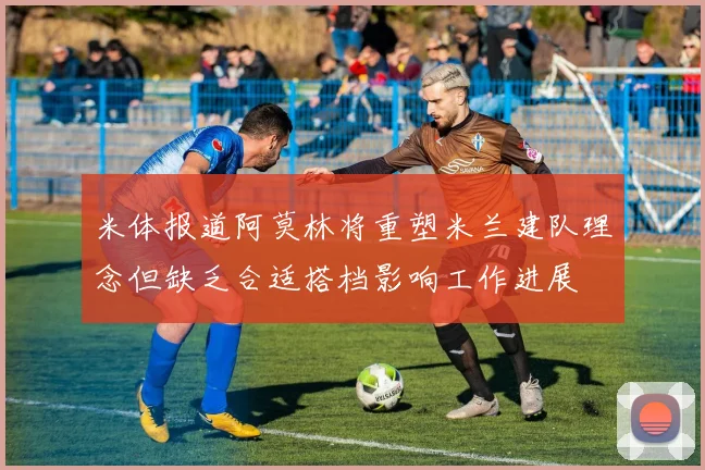 米体报道阿莫林将重塑米兰建队理念但缺乏合适搭档影响工作进展