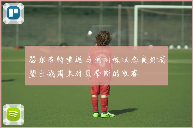 瑟尔洛特重返马竞训练状态良好有望出战周末对贝蒂斯的联赛
