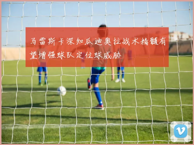 马雷斯卡深知瓜迪奥拉战术精髓有望增强球队定位球威胁
