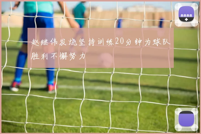 赵继伟发烧坚持训练20分钟为球队胜利不懈努力
