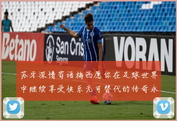 苏牙深情寄语梅西愿你在足球世界中继续享受快乐无可替代的传奇永存