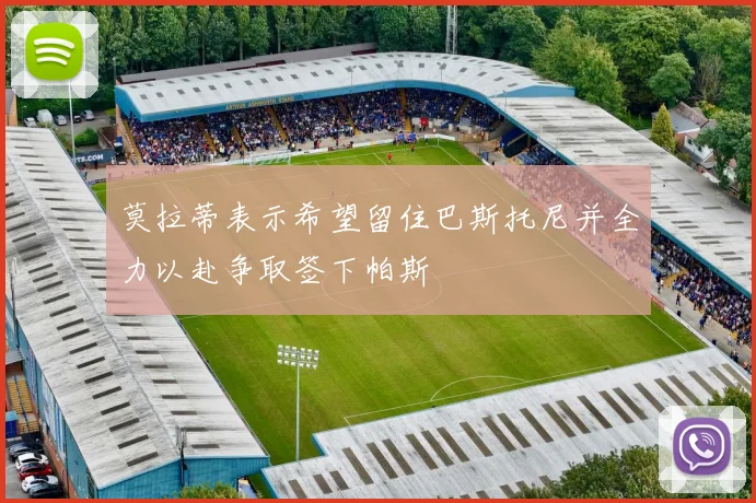 莫拉蒂表示希望留住巴斯托尼并全力以赴争取签下帕斯