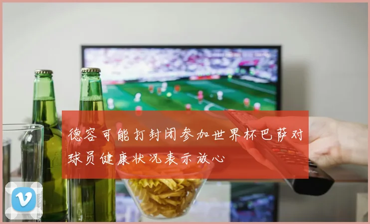 德容可能打封闭参加世界杯巴萨对球员健康状况表示放心
