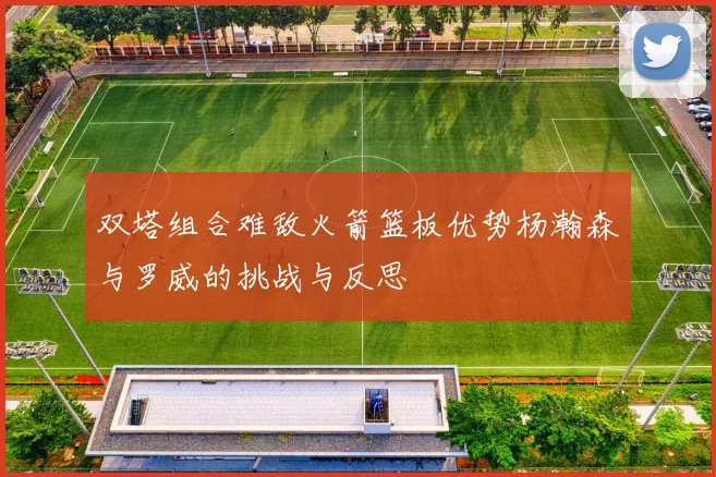 双塔组合难敌火箭篮板优势杨瀚森与罗威的挑战与反思