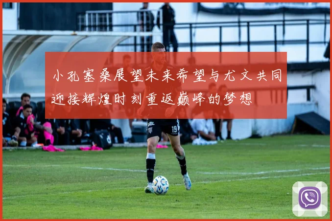 小孔塞桑展望未来希望与尤文共同迎接辉煌时刻重返巅峰的梦想