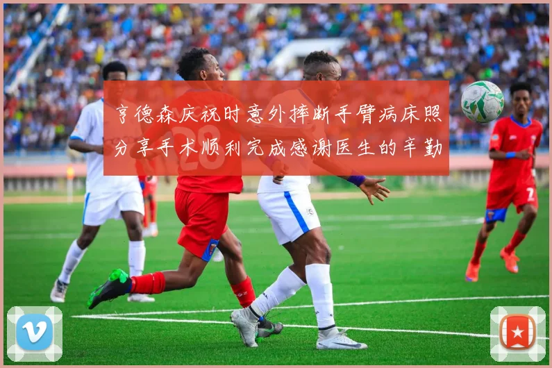 亨德森庆祝时意外摔断手臂病床照分享手术顺利完成感谢医生的辛勤付出