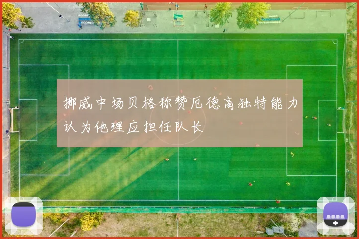 挪威中场贝格称赞厄德高独特能力认为他理应担任队长