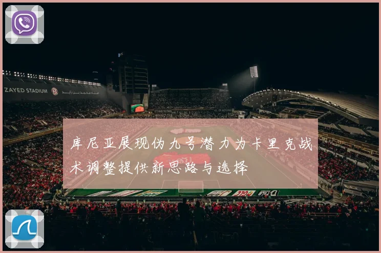 库尼亚展现伪九号潜力为卡里克战术调整提供新思路与选择