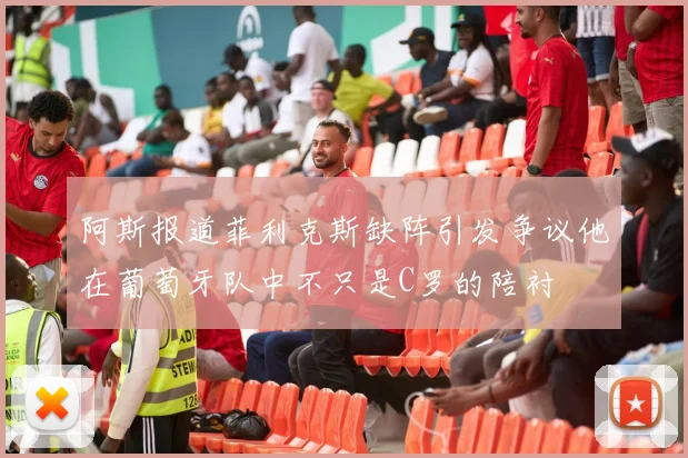 阿斯报道菲利克斯缺阵引发争议他在葡萄牙队中不只是C罗的陪衬