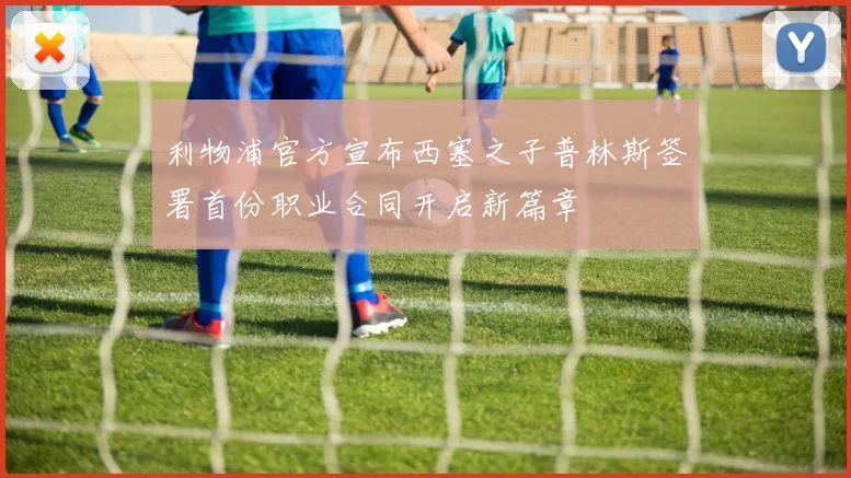 利物浦官方宣布西塞之子普林斯签署首份职业合同开启新篇章
