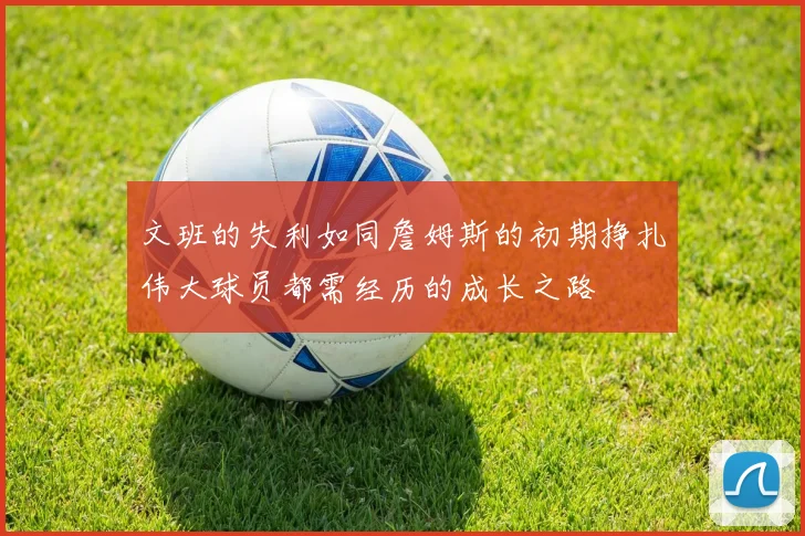文班的失利如同詹姆斯的初期挣扎伟大球员都需经历的成长之路