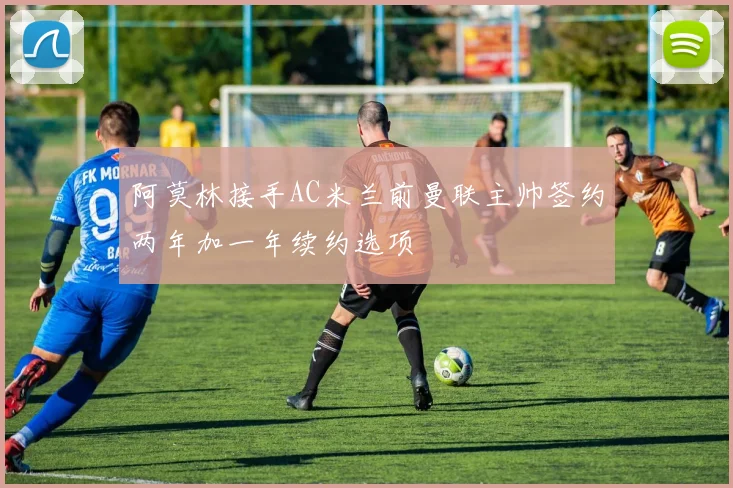 阿莫林接手AC米兰前曼联主帅签约两年加一年续约选项
