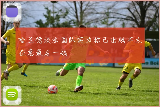 哈兰德谈法国队实力称已出线不太在意最后一战