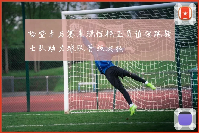 哈登季后赛表现惊艳正负值领跑骑士队助力球队晋级次轮