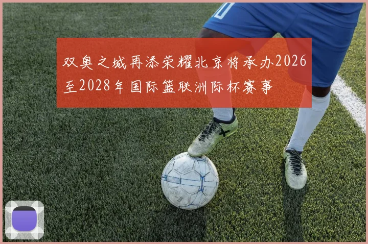 双奥之城再添荣耀北京将承办2026至2028年国际篮联洲际杯赛事