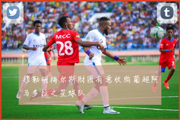 穆勒胡梅尔斯财团有意收购葡超阿马多拉之星球队